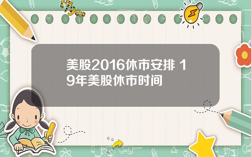 美股2016休市安排 19年美股休市时间